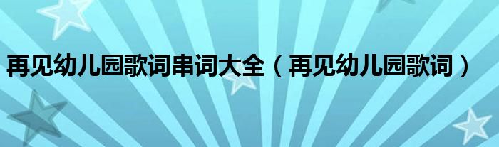 再见幼儿园歌词串词大全（再见幼儿园歌词）