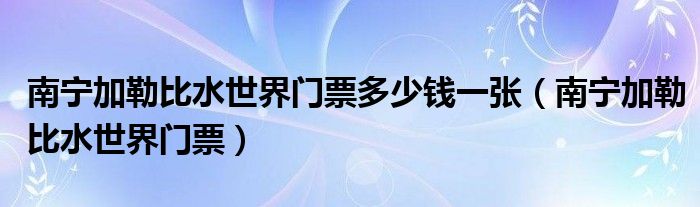 南宁加勒比水世界门票多少钱一张（南宁加勒比水世界门票）