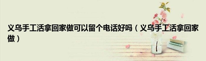 义乌手工活拿回家做可以留个电话好吗（义乌手工活拿回家做）