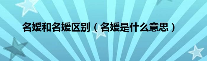 名嫒和名媛区别（名媛是什么意思）