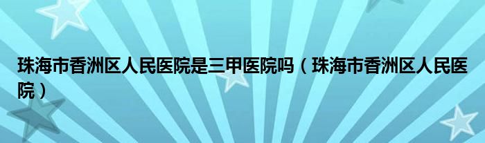 珠海市香洲区人民医院是三甲医院吗（珠海市香洲区人民医院）