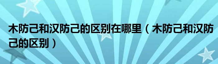 木防己和汉防己的区别在哪里（木防己和汉防己的区别）