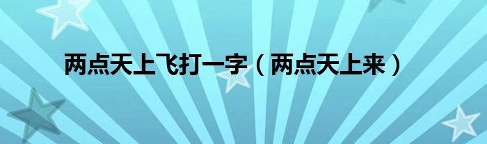 两点天上飞打一字（两点天上来）