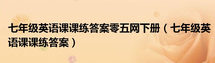 七年级英语课课练答案零五网下册（七年级英语课课练答案）