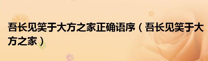 吾长见笑于大方之家正确语序（吾长见笑于大方之家）
