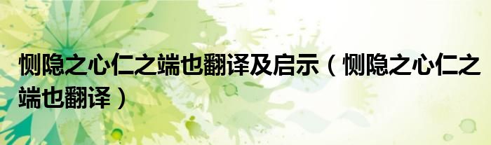 恻隐之心仁之端也翻译及启示（恻隐之心仁之端也翻译）