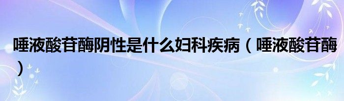 唾液酸苷酶阴性是什么妇科疾病（唾液酸苷酶）