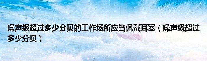 噪声级超过多少分贝的工作场所应当佩戴耳塞（噪声级超过多少分贝）