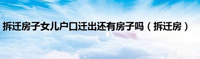拆迁房子女儿户口迁出还有房子吗（拆迁房）