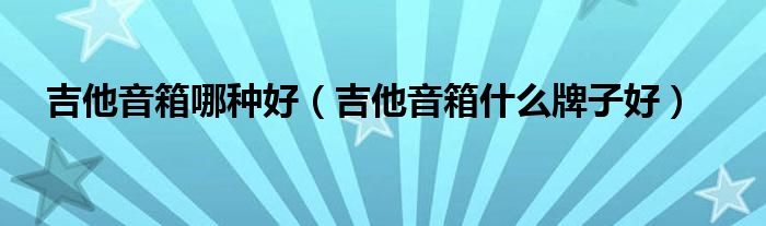 吉他音箱哪种好（吉他音箱什么牌子好）