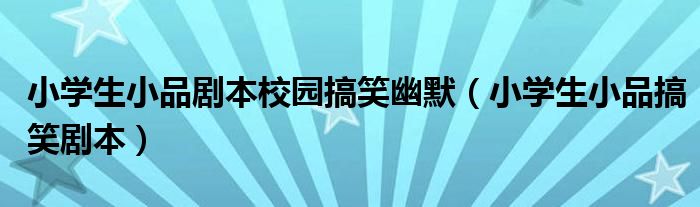 小学生小品剧本校园搞笑幽默（小学生小品搞笑剧本）