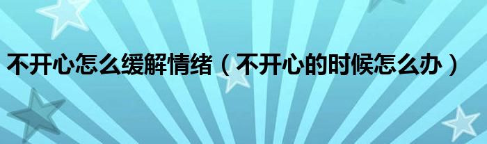 不开心怎么缓解情绪（不开心的时候怎么办）