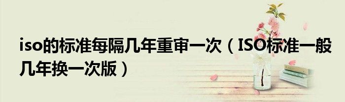 iso的标准每隔几年重审一次（ISO标准一般几年换一次版）