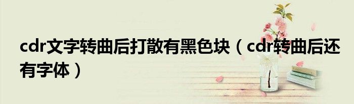cdr文字转曲后打散有黑色块（cdr转曲后还有字体）