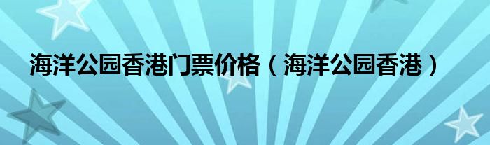 海洋公园香港门票价格（海洋公园香港）