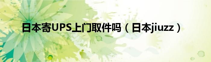 日本寄UPS上门取件吗（日本jiuzz）