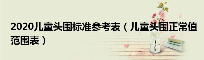 2020儿童头围标准参考表（儿童头围正常值范围表）