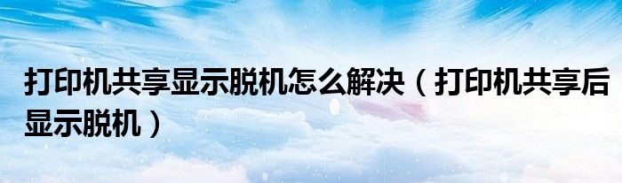 打印机共享显示脱机怎么解决（打印机共享后显示脱机）