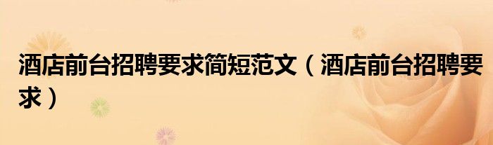 酒店前台招聘要求简短范文（酒店前台招聘要求）