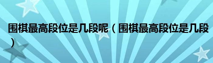围棋最高段位是几段呢（围棋最高段位是几段）