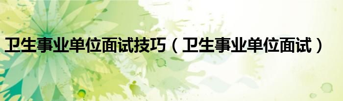 卫生事业单位面试技巧（卫生事业单位面试）