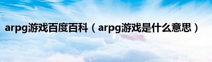 arpg游戏百度百科（arpg游戏是什么意思）