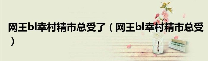 网王bl幸村精市总受了（网王bl幸村精市总受）