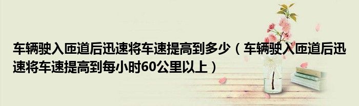 车辆驶入匝道后迅速将车速提高到多少（车辆驶入匝道后迅速将车速提高到每小时60公里以上）