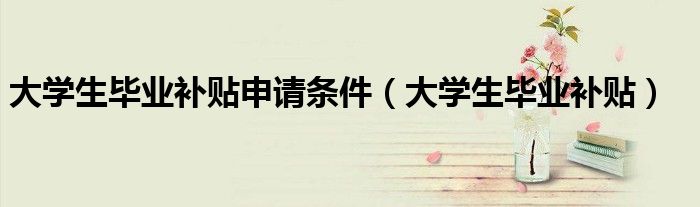 大学生毕业补贴申请条件（大学生毕业补贴）