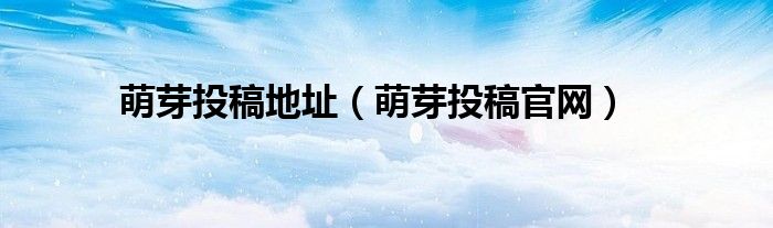 萌芽投稿地址（萌芽投稿官网）
