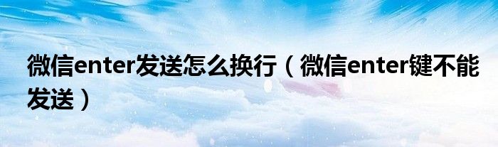 微信enter发送怎么换行（微信enter键不能发送）