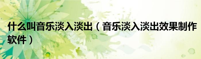 什么叫音乐淡入淡出（音乐淡入淡出效果制作软件）
