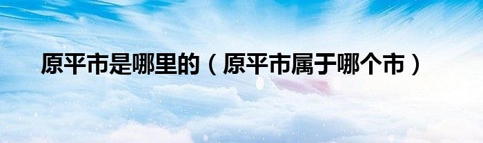 原平市是哪里的（原平市属于哪个市）