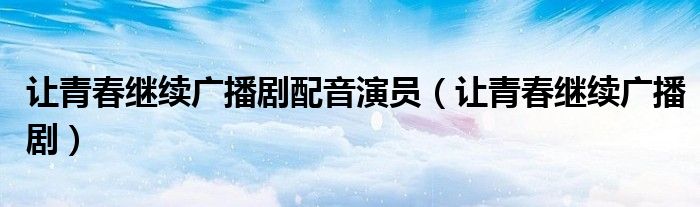 让青春继续广播剧配音演员（让青春继续广播剧）
