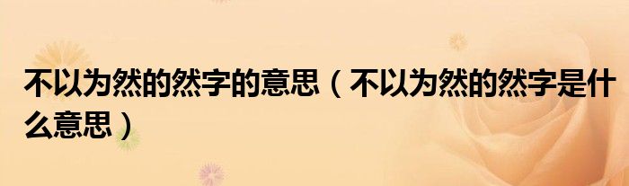 不以为然的然字的意思（不以为然的然字是什么意思）