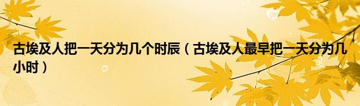 古埃及人把一天分为几个时辰（古埃及人最早把一天分为几小时）