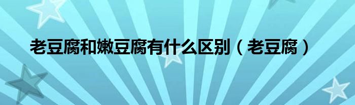 老豆腐和嫩豆腐有什么区别（老豆腐）