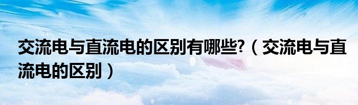 交流电与直流电的区别有哪些?（交流电与直流电的区别）