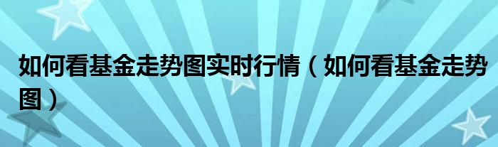 如何看基金走势图实时行情（如何看基金走势图）