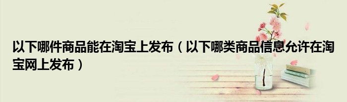 以下哪件商品能在淘宝上发布（以下哪类商品信息允许在淘宝网上发布）