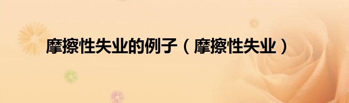 摩擦性失业的例子（摩擦性失业）