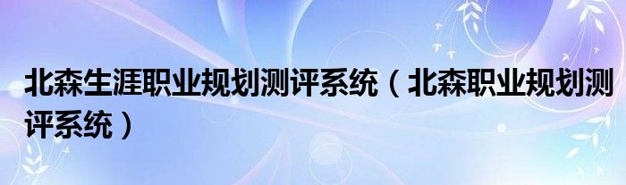 北森生涯职业规划测评系统（北森职业规划测评系统）