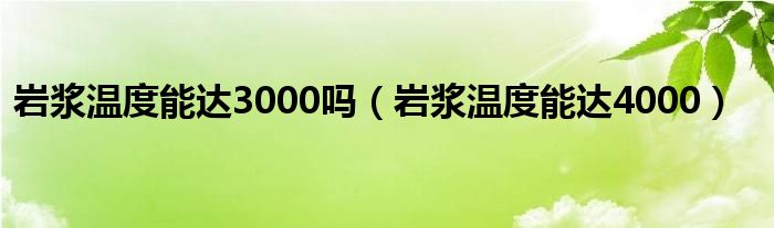岩浆温度能达3000吗（岩浆温度能达4000）