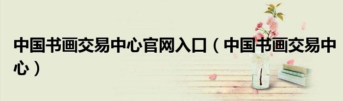 中国书画交易中心官网入口（中国书画交易中心）