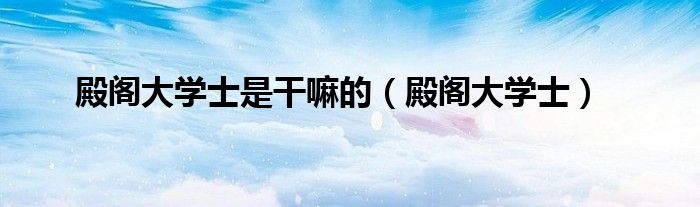 殿阁大学士是干嘛的（殿阁大学士）