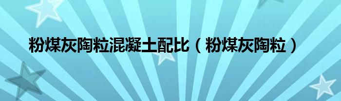 粉煤灰陶粒混凝土配比（粉煤灰陶粒）