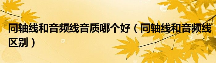 同轴线和音频线音质哪个好（同轴线和音频线区别）