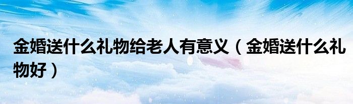 金婚送什么礼物给老人有意义（金婚送什么礼物好）