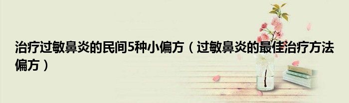 治疗过敏鼻炎的民间5种小偏方（过敏鼻炎的最佳治疗方法偏方）