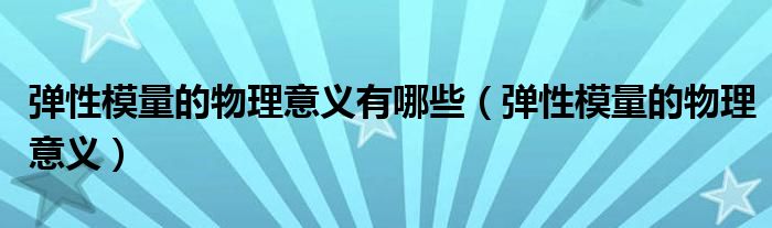 弹性模量的物理意义有哪些（弹性模量的物理意义）